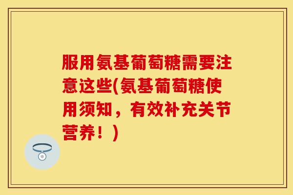 服用氨基葡萄糖需要注意这些(氨基葡萄糖使用须知，有效补充关节营养！)