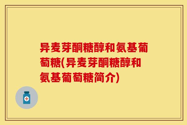 异麦芽酮糖醇和氨基葡萄糖(异麦芽酮糖醇和氨基葡萄糖简介)