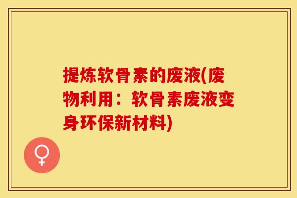 提炼软骨素的废液(废物利用：软骨素废液变身环保新材料)