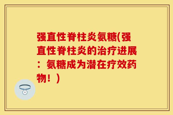 强直性脊柱炎氨糖(强直性脊柱炎的治疗进展：氨糖成为潜在疗效药物！)-第1张图片-关节保镖