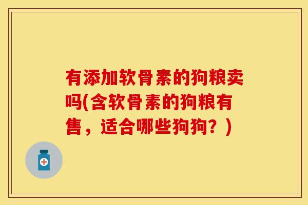 有添加软骨素的狗粮卖吗(含软骨素的狗粮有售，适合哪些狗狗？)