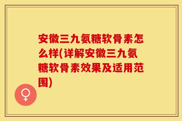 安徽三九氨糖软骨素怎么样(详解安徽三九氨糖软骨素效果及适用范围)