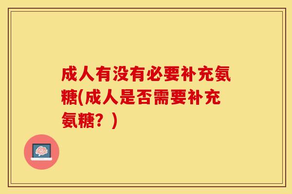 成人有没有必要补充氨糖(成人是否需要补充氨糖？)
