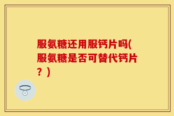 服氨糖还用服钙片吗(服氨糖是否可替代钙片？)