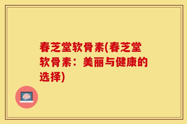 春芝堂软骨素(春芝堂软骨素：美丽与健康的选择)