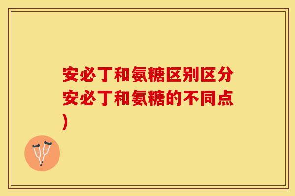安必丁和氨糖区别区分安必丁和氨糖的不同点)