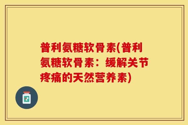 普利氨糖软骨素(普利氨糖软骨素：缓解关节疼痛的天然营养素)