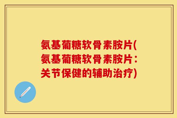 氨基葡糖软骨素胺片(氨基葡糖软骨素胺片：关节保健的辅助治疗)