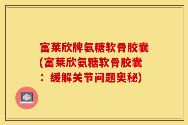 富莱欣牌氨糖软骨胶囊(富莱欣氨糖软骨胶囊：缓解关节问题奥秘)