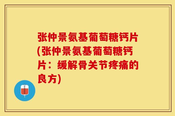张仲景氨基葡萄糖钙片(张仲景氨基葡萄糖钙片：缓解骨关节疼痛的良方)