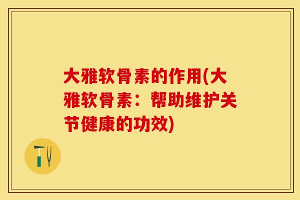 大雅软骨素的作用(大雅软骨素：帮助维护关节健康的功效)