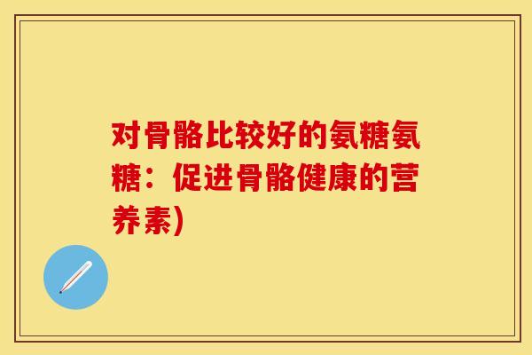 对骨骼比较好的氨糖氨糖：促进骨骼健康的营养素)