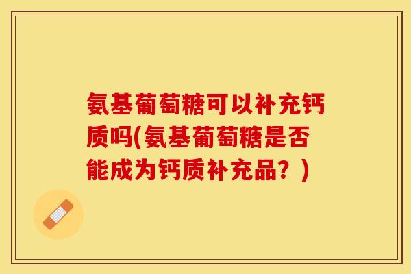 氨基葡萄糖可以补充钙质吗(氨基葡萄糖是否能成为钙质补充品？)
