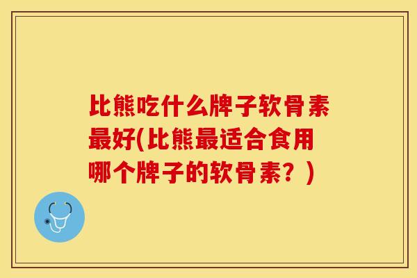 比熊吃什么牌子软骨素最好(比熊最适合食用哪个牌子的软骨素？)