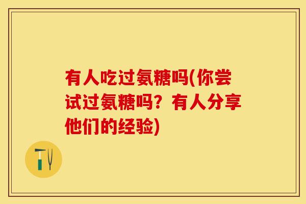 有人吃过氨糖吗(你尝试过氨糖吗？有人分享他们的经验)