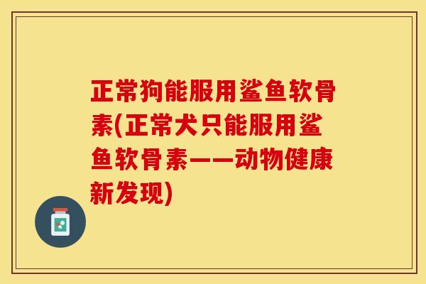 正常狗能服用鲨鱼软骨素(正常犬只能服用鲨鱼软骨素——动物健康新发现)