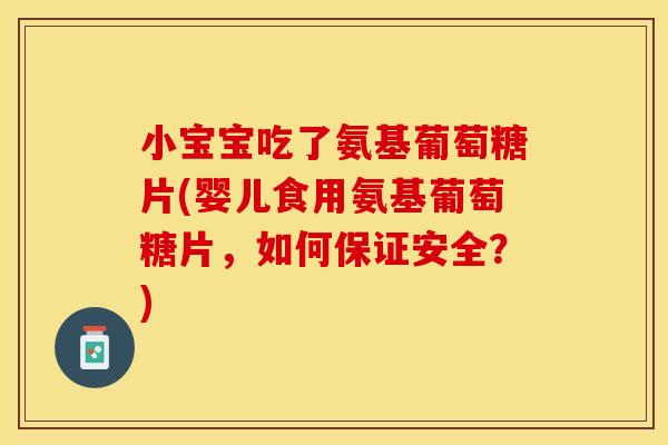小宝宝吃了氨基葡萄糖片(婴儿食用氨基葡萄糖片，如何保证安全？)