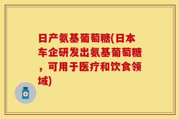 日产氨基葡萄糖(日本车企研发出氨基葡萄糖，可用于医疗和饮食领域)