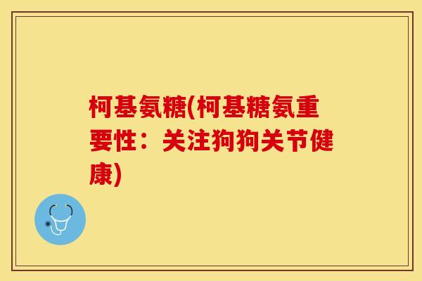 柯基氨糖(柯基糖氨重要性：关注狗狗关节健康)