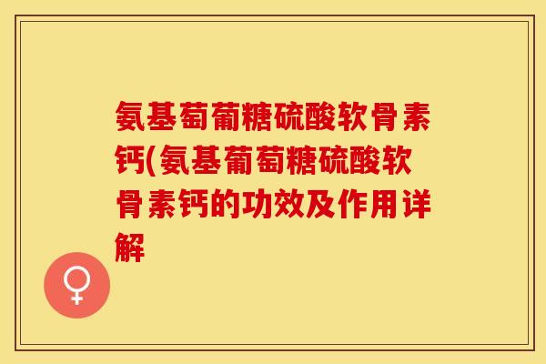 氨基萄葡糖硫酸软骨素钙(氨基葡萄糖硫酸软骨素钙的功效及作用详解
