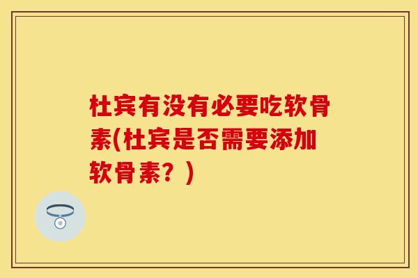 杜宾有没有必要吃软骨素(杜宾是否需要添加软骨素？)