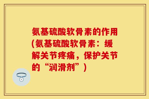 氨基硫酸软骨素的作用(氨基硫酸软骨素：缓解关节疼痛，保护关节的“润滑剂”)