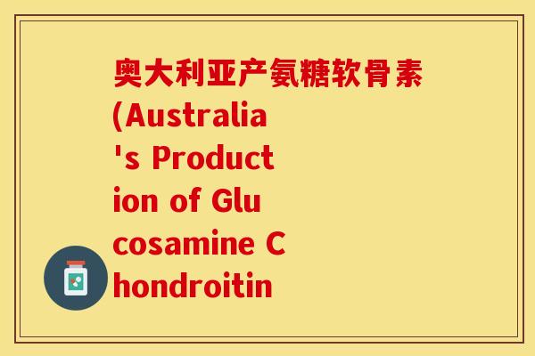 奥大利亚产氨糖软骨素(Australia's Production of Glucosamine Chondroitin