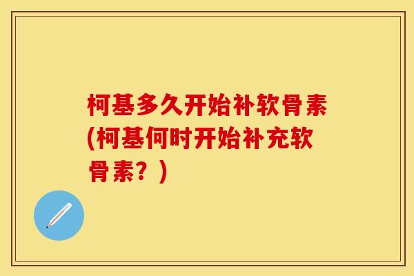柯基多久开始补软骨素(柯基何时开始补充软骨素？)
