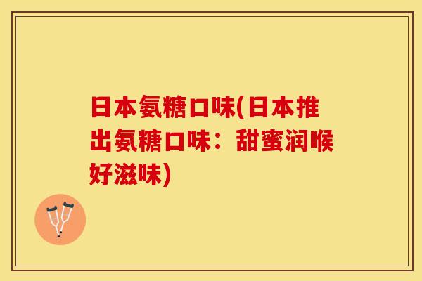 日本氨糖口味(日本推出氨糖口味：甜蜜润喉好滋味)