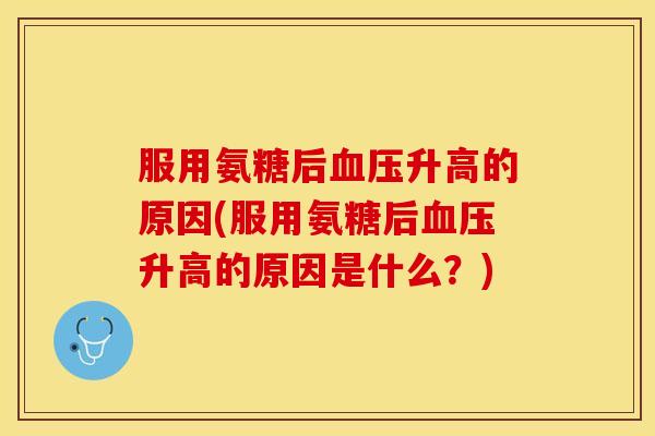 服用氨糖后血压升高的原因(服用氨糖后血压升高的原因是什么？)
