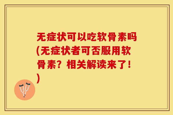 无症状可以吃软骨素吗(无症状者可否服用软骨素？相关解读来了！)