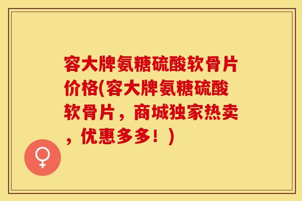 容大牌氨糖硫酸软骨片价格(容大牌氨糖硫酸软骨片，商城独家热卖，优惠多多！)