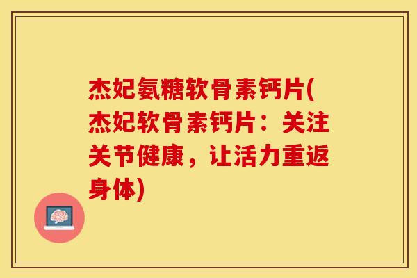 杰妃氨糖软骨素钙片(杰妃软骨素钙片:关注关节健康,让活力重返身体)-第1张图片-关节保镖 杰妃氨糖软骨素钙片(杰妃软骨素钙片:关注关节健康,让活力重返身体)-第1张图片-关节保镖