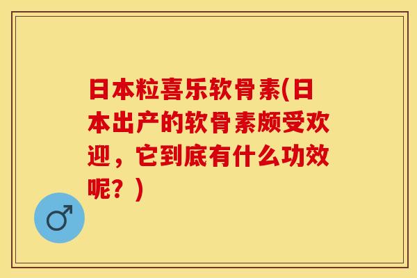 日本粒喜乐软骨素(日本出产的软骨素颇受欢迎，它到底有什么功效呢？)