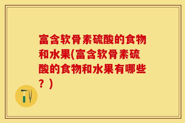 富含软骨素硫酸的食物和水果(富含软骨素硫酸的食物和水果有哪些？)