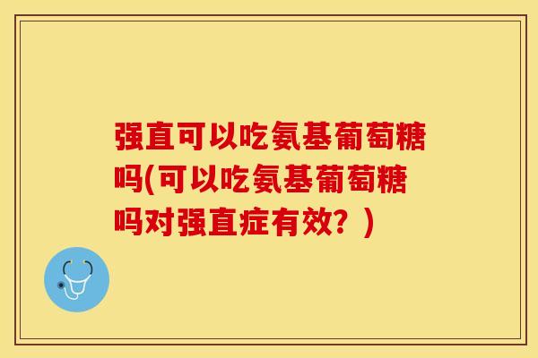 强直可以吃氨基葡萄糖吗(可以吃氨基葡萄糖吗对强直症有效？)