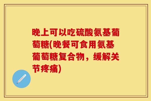 晚上可以吃硫酸氨基葡萄糖(晚餐可食用氨基葡萄糖复合物，缓解关节疼痛)