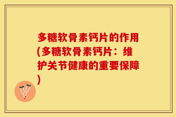 多糖软骨素钙片的作用(多糖软骨素钙片：维护关节健康的重要保障)