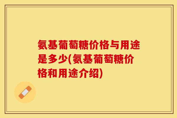 氨基葡萄糖价格与用途是多少(氨基葡萄糖价格和用途介绍)