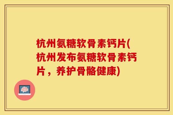 杭州氨糖软骨素钙片(杭州发布氨糖软骨素钙片，养护骨骼健康)