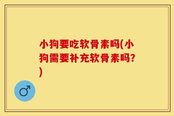 小狗要吃软骨素吗(小狗需要补充软骨素吗？)