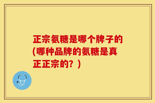 正宗氨糖是哪个牌子的(哪种品牌的氨糖是真正正宗的？)