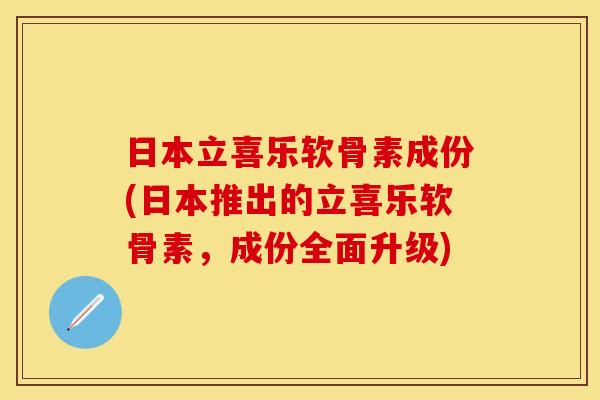 日本立喜乐软骨素成份(日本推出的立喜乐软骨素，成份全面升级)