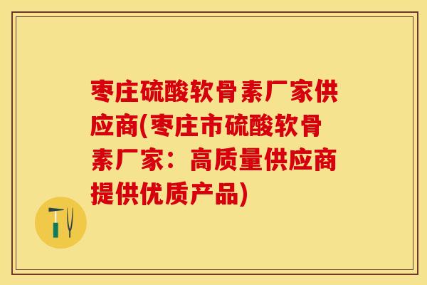 枣庄硫酸软骨素厂家供应商(枣庄市硫酸软骨素厂家：高质量供应商提供优质产品)