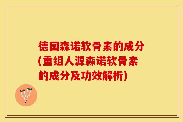 德国森诺软骨素的成分(重组人源森诺软骨素的成分及功效解析)