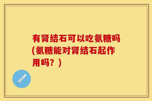 有肾结石可以吃氨糖吗(氨糖能对肾结石起作用吗？)-第1张图片-关节保镖