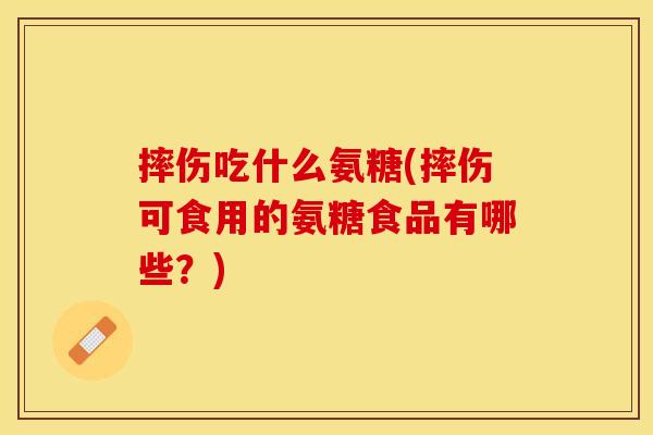 摔伤吃什么氨糖(摔伤可食用的氨糖食品有哪些？)