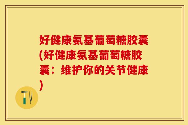 好健康氨基葡萄糖胶囊(好健康氨基葡萄糖胶囊：维护你的关节健康)