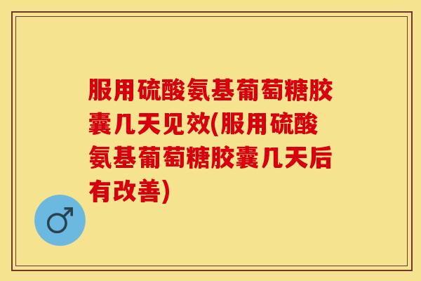 服用硫酸氨基葡萄糖胶囊几天见效(服用硫酸氨基葡萄糖胶囊几天后有改善)