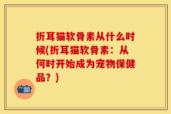 折耳猫软骨素从什么时候(折耳猫软骨素：从何时开始成为宠物保健品？)